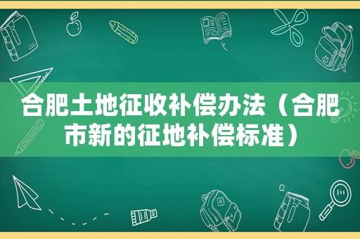 合肥土地征收補(bǔ)償辦法（合肥市新的征地補(bǔ)償標(biāo)準(zhǔn)）