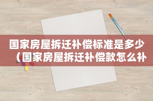 國(guó)家房屋拆遷補(bǔ)償標(biāo)準(zhǔn)是多少（國(guó)家房屋拆遷補(bǔ)償款怎么補(bǔ)）