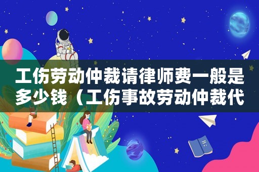 工傷勞動仲裁請律師費一般是多少錢（工傷事故勞動仲裁代理詞公司）