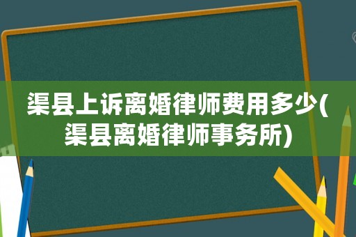 渠縣上訴離婚律師費用多少(渠縣離婚律師事務(wù)所)