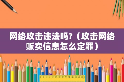網(wǎng)絡(luò)攻擊違法嗎?（攻擊網(wǎng)絡(luò)販賣信息怎么定罪）
