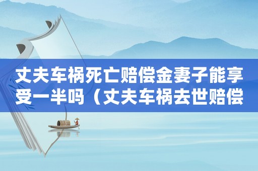 丈夫車禍死亡賠償金妻子能享受一半嗎（丈夫車禍去世賠償標準）
