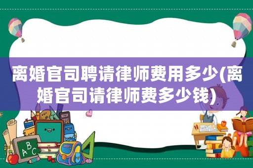 離婚官司聘請(qǐng)律師費(fèi)用多少(離婚官司請(qǐng)律師費(fèi)多少錢)