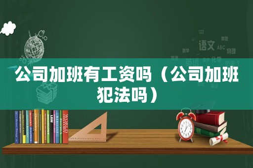 公司加班有工資嗎（公司加班犯法嗎）