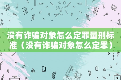 沒有詐騙對(duì)象怎么定罪量刑標(biāo)準(zhǔn)（沒有詐騙對(duì)象怎么定罪）