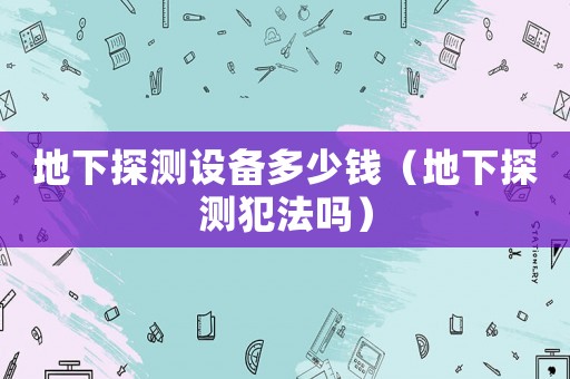 地下探測(cè)設(shè)備多少錢(qián)（地下探測(cè)犯法嗎）