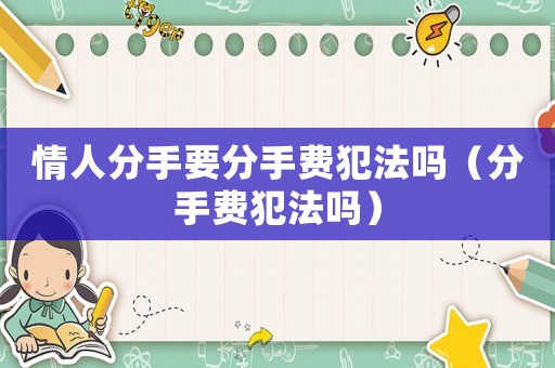 情人分手要分手費(fèi)犯法嗎（分手費(fèi)犯法嗎）