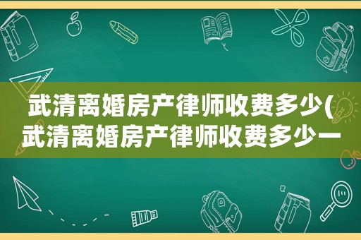 武清離婚房產(chǎn)律師收費(fèi)多少(武清離婚房產(chǎn)律師收費(fèi)多少一個月)