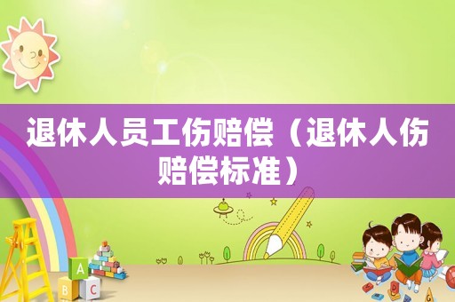 退休人員工傷賠償（退休人傷賠償標(biāo)準(zhǔn)）