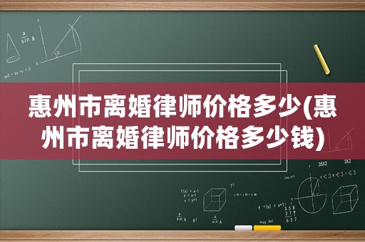 惠州市離婚律師價(jià)格多少(惠州市離婚律師價(jià)格多少錢)