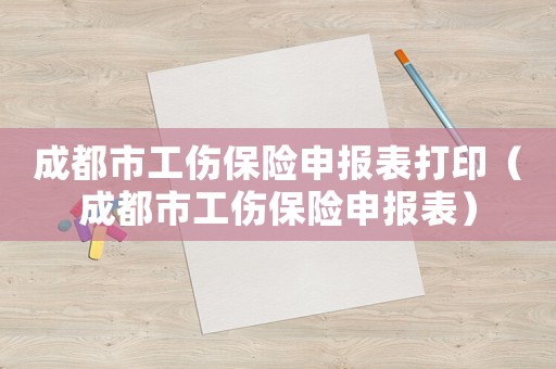 成都市工傷保險(xiǎn)申報(bào)表打印（成都市工傷保險(xiǎn)申報(bào)表）