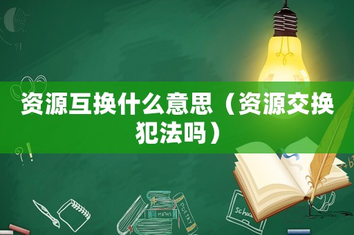 資源互換什么意思（資源交換犯法嗎）