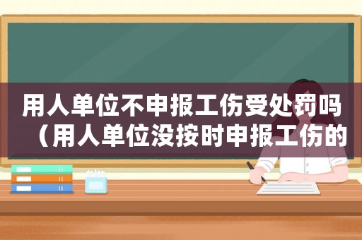 用人單位不申報工傷受處罰嗎（用人單位沒按時申報工傷的責(zé)任）