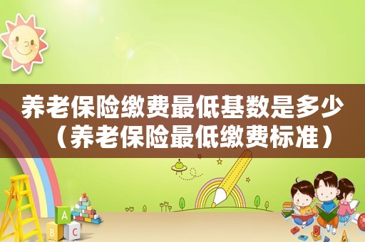 養(yǎng)老保險繳費最低基數(shù)是多少（養(yǎng)老保險最低繳費標準）