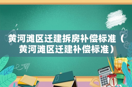 黃河灘區(qū)遷建拆房補(bǔ)償標(biāo)準(zhǔn)（黃河灘區(qū)遷建補(bǔ)償標(biāo)準(zhǔn)）