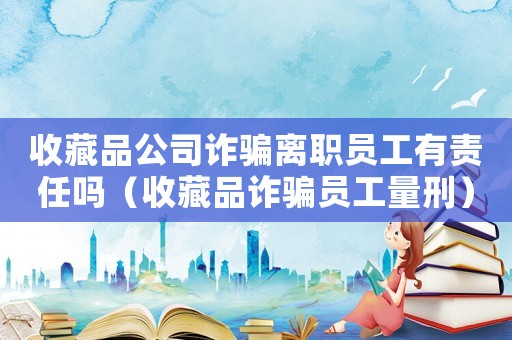 收藏品公司詐騙離職員工有責(zé)任嗎（收藏品詐騙員工量刑）