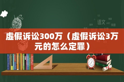 虛假訴訟300萬（虛假訴訟3萬元的怎么定罪）