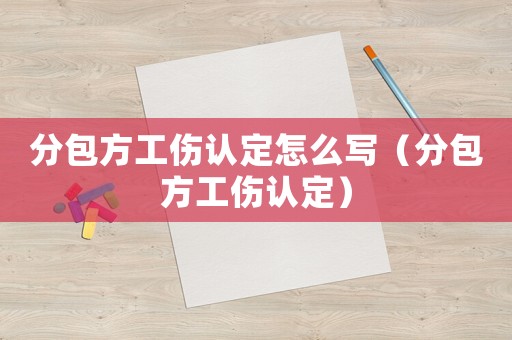 分包方工傷認(rèn)定怎么寫（分包方工傷認(rèn)定）