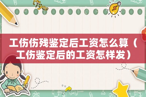 工傷傷殘鑒定后工資怎么算（工傷鑒定后的工資怎樣發(fā)）