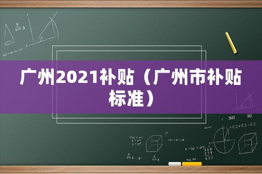 廣州2021補(bǔ)貼（廣州市補(bǔ)貼標(biāo)準(zhǔn)）