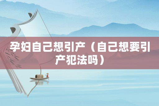 孕婦自己想引產(chǎn)（自己想要引產(chǎn)犯法嗎）