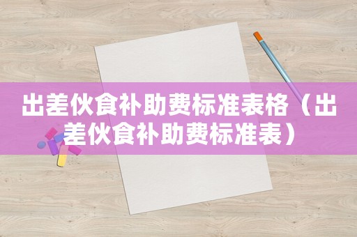 出差伙食補(bǔ)助費(fèi)標(biāo)準(zhǔn)表格（出差伙食補(bǔ)助費(fèi)標(biāo)準(zhǔn)表）