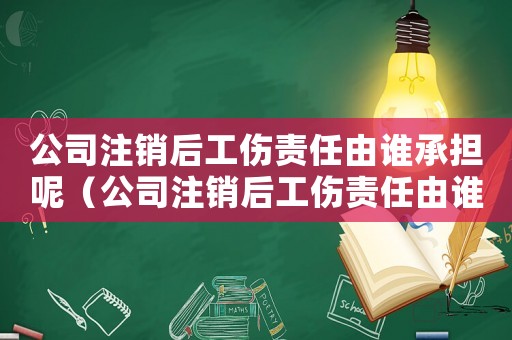 公司注銷后工傷責(zé)任由誰(shuí)承擔(dān)呢（公司注銷后工傷責(zé)任由誰(shuí)承擔(dān)）