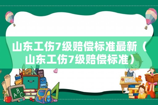 山東工傷7級賠償標(biāo)準(zhǔn)最新（山東工傷7級賠償標(biāo)準(zhǔn)）