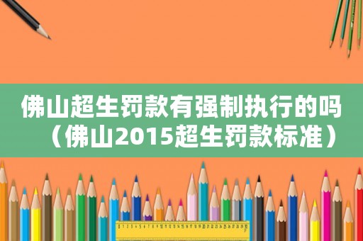 佛山超生罰款有強制執(zhí)行的嗎（佛山2015超生罰款標(biāo)準(zhǔn)）