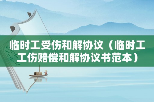臨時工受傷和解協(xié)議（臨時工工傷賠償和解協(xié)議書范本）