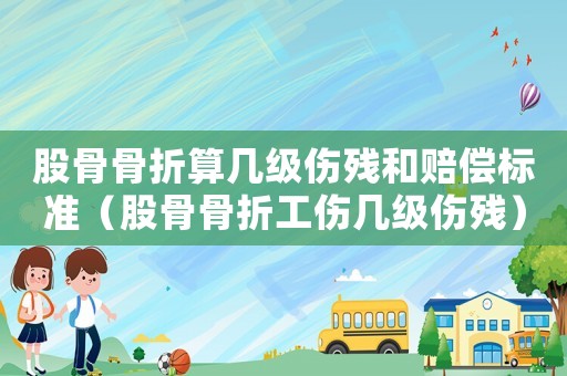 股骨骨折算幾級傷殘和賠償標準（股骨骨折工傷幾級傷殘）