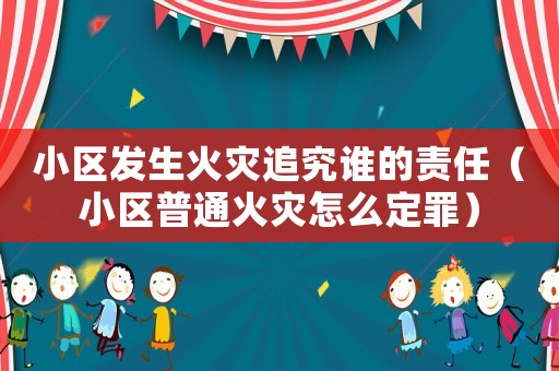 小區(qū)發(fā)生火災(zāi)追究誰的責(zé)任（小區(qū)普通火災(zāi)怎么定罪）