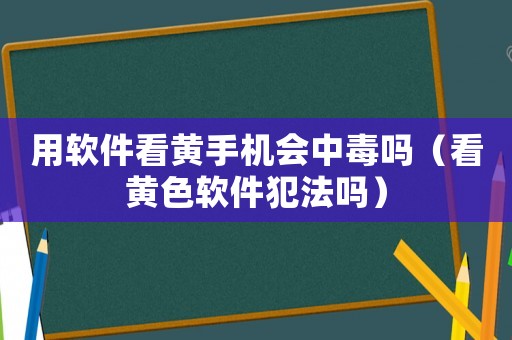 用軟件看黃手機(jī)會中毒嗎（看黃色軟件犯法嗎）