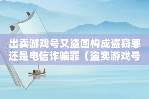 出賣游戲號又盜回構(gòu)成盜竊罪還是電信詐騙罪（盜賣游戲號犯法嗎）