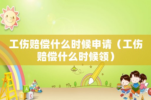 工傷賠償什么時候申請（工傷賠償什么時候領）