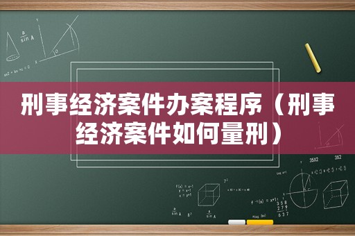 刑事經(jīng)濟(jì)案件辦案程序（刑事經(jīng)濟(jì)案件如何量刑）