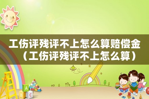 工傷評殘評不上怎么算賠償金（工傷評殘評不上怎么算）