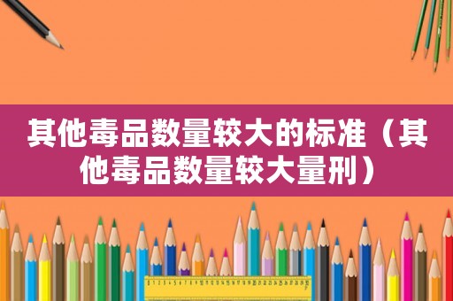 其他毒品數(shù)量較大的標準（其他毒品數(shù)量較大量刑）