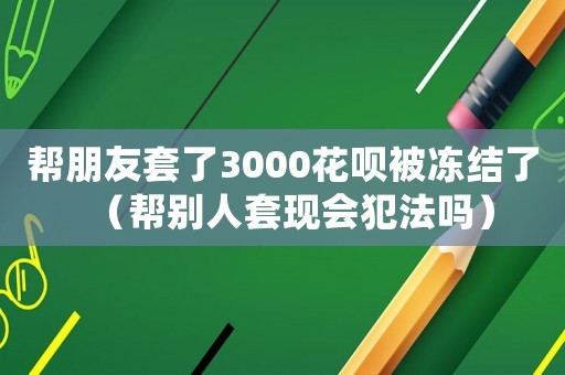 幫朋友套了3000花唄被凍結(jié)了（幫別人套現(xiàn)會(huì)犯法嗎）