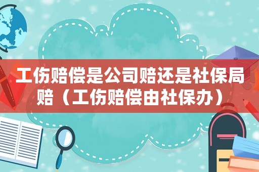 工傷賠償是公司賠還是社保局賠（工傷賠償由社保辦）