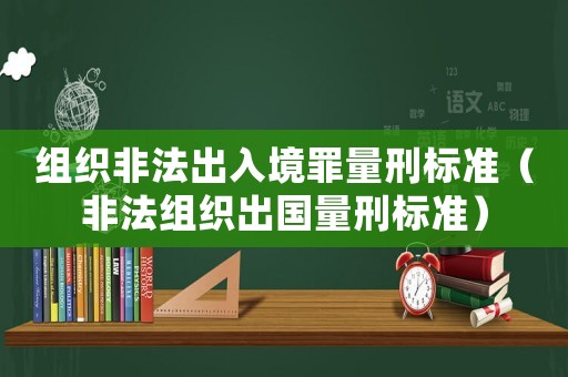 組織非法出入境罪量刑標(biāo)準(zhǔn)（非法組織出國量刑標(biāo)準(zhǔn)）