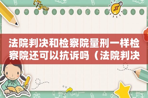 法院判決和檢察院量刑一樣檢察院還可以抗訴嗎（法院判決和檢察院量刑）