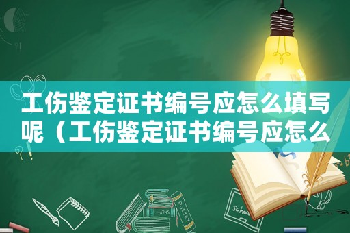 工傷鑒定證書編號應(yīng)怎么填寫呢（工傷鑒定證書編號應(yīng)怎么填寫）