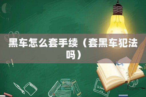 黑車怎么套手續(xù)（套黑車犯法嗎）