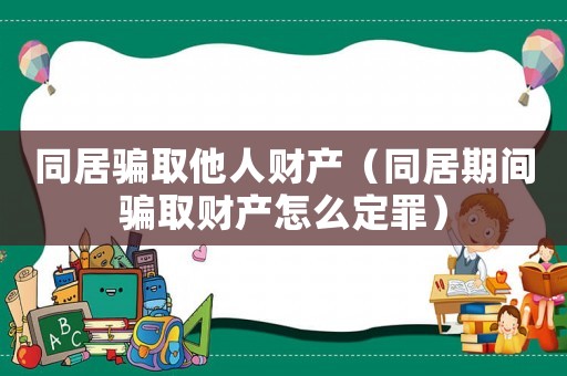 同居騙取他人財(cái)產(chǎn)（同居期間騙取財(cái)產(chǎn)怎么定罪）