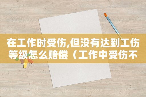 在工作時受傷,但沒有達到工傷等級怎么賠償（工作中受傷不被認定工傷公司怎么賠付）