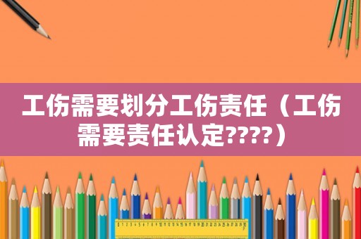 工傷需要?jiǎng)澐止?zé)任（工傷需要責(zé)任認(rèn)定????）
