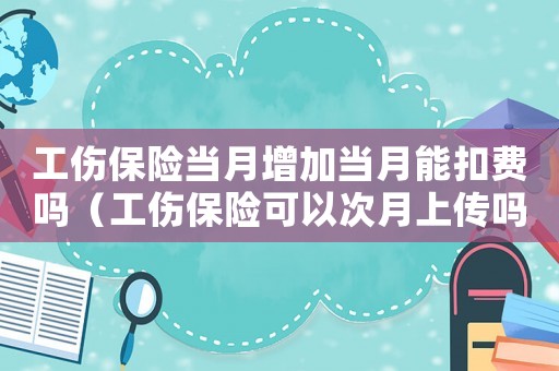 工傷保險(xiǎn)當(dāng)月增加當(dāng)月能扣費(fèi)嗎（工傷保險(xiǎn)可以次月上傳嗎）