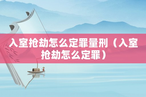 入室搶劫怎么定罪量刑（入室搶劫怎么定罪）
