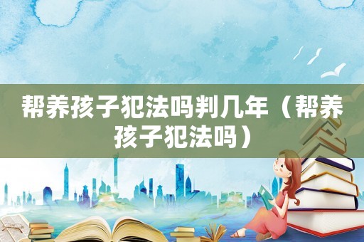 幫養(yǎng)孩子犯法嗎判幾年（幫養(yǎng)孩子犯法嗎）